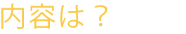 内容は?